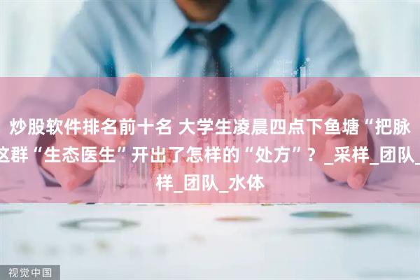 炒股软件排名前十名 大学生凌晨四点下鱼塘“把脉”,这群“生态医生”开出了怎样的“处方”?_采样_团队_水体