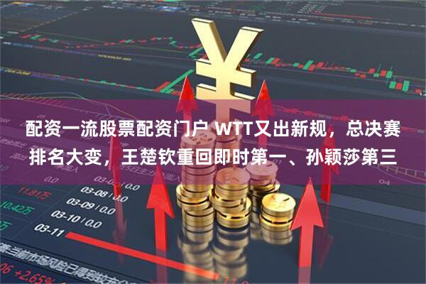 配资一流股票配资门户 WTT又出新规，总决赛排名大变，王楚钦重回即时第一、孙颖莎第三