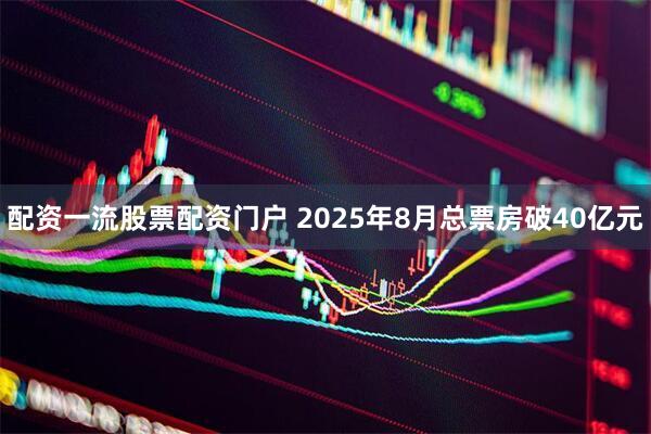配资一流股票配资门户 2025年8月总票房破40亿元