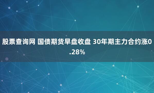 股票查询网 国债期货早盘收盘 30年期主力合约涨0.28%