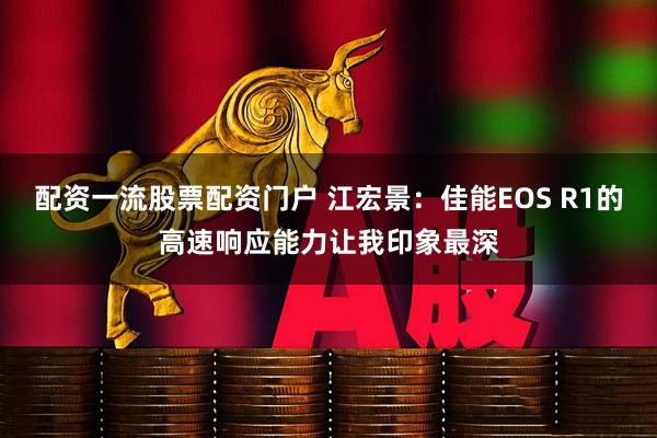 配资一流股票配资门户 江宏景：佳能EOS R1的高速响应能力让我印象最深