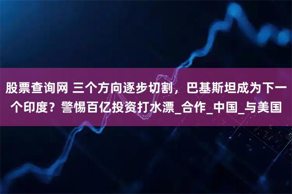 股票查询网 三个方向逐步切割，巴基斯坦成为下一个印度？警惕百亿投资打水漂_合作_中国_与美国