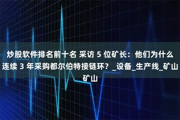 炒股软件排名前十名 采访 5 位矿长：他们为什么连续 3 年采购都尔伯特接链环？_设备_生产线_矿山