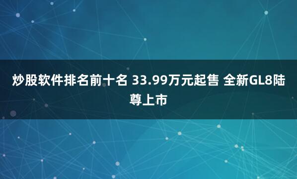 炒股软件排名前十名 33.99万元起售 全新GL8陆尊上市