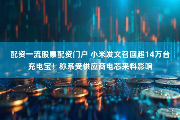 配资一流股票配资门户 小米发文召回超14万台充电宝！称系受供应商电芯来料影响