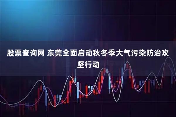 股票查询网 东莞全面启动秋冬季大气污染防治攻坚行动