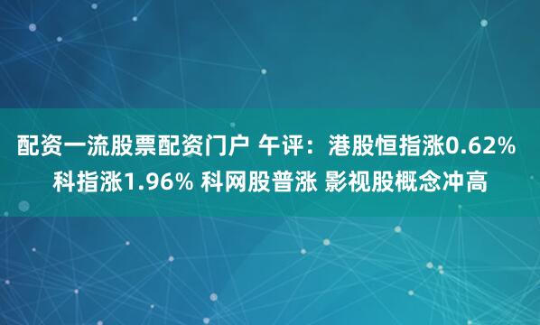配资一流股票配资门户 午评：港股恒指涨0.62% 科指涨1.96% 科网股普涨 影视股概念冲高