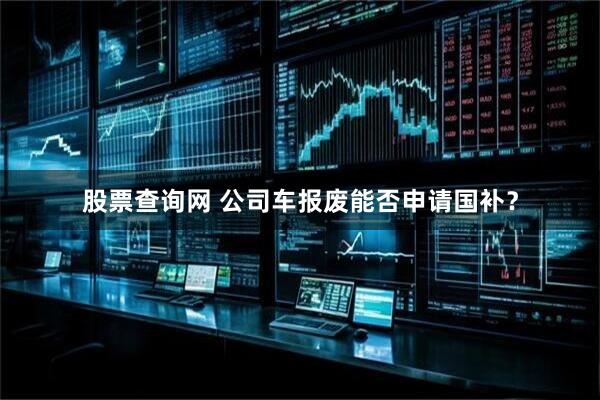 股票查询网 公司车报废能否申请国补？