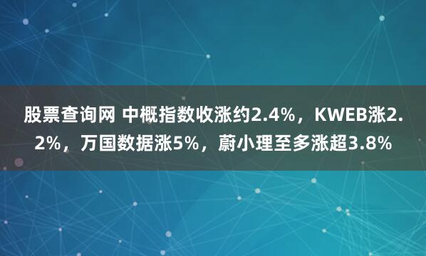 股票查询网 中概指数收涨约2.4%，KWEB涨2.2%，万国数据涨5%，蔚小理至多涨超3.8%