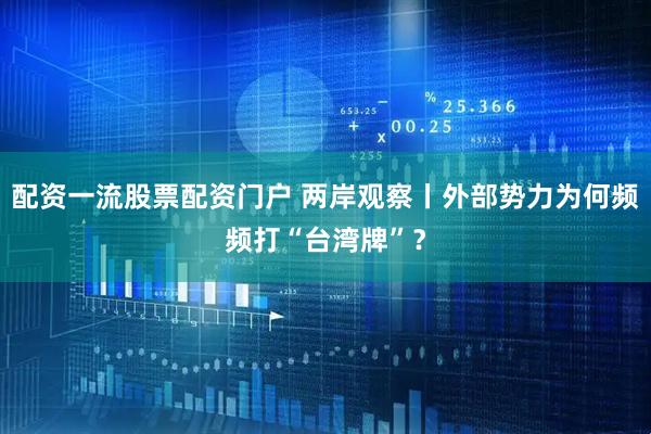 配资一流股票配资门户 两岸观察丨外部势力为何频频打“台湾牌”？