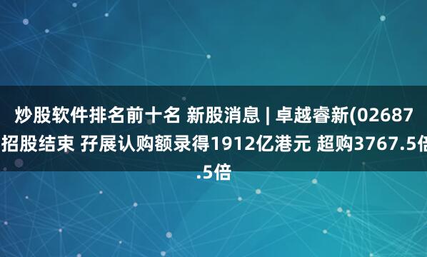 炒股软件排名前十名 新股消息 | 卓越睿新(02687)招股结束 孖展认购额录得1912亿港元 超购3767.5倍