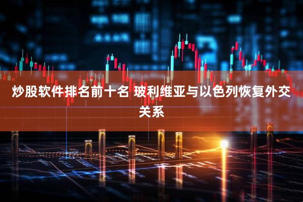 炒股软件排名前十名 玻利维亚与以色列恢复外交关系