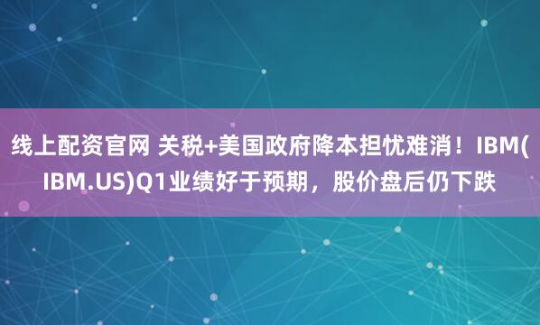 线上配资官网 关税+美国政府降本担忧难消！IBM(IBM.US)Q1业绩好于预期，股价盘后仍下跌