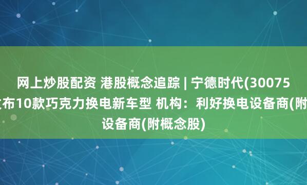 网上炒股配资 港股概念追踪 | 宁德时代(300750.SZ)发布10款巧克力换电新车型 机构：利好换电设备商(附概念股)