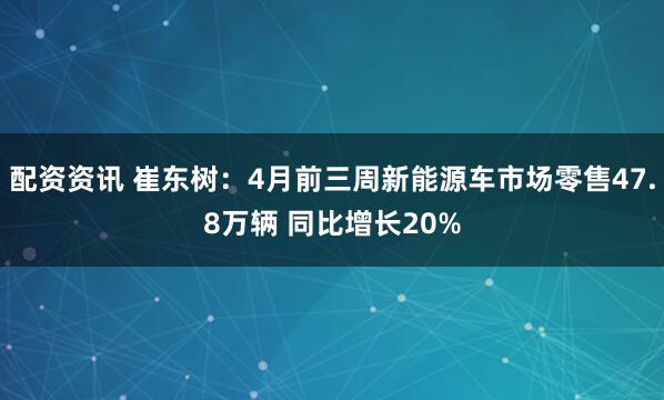 配资资讯 崔东树：4月前三周新能源车市场零售47.8万辆 同比增长20%