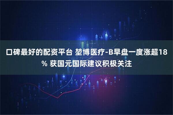 口碑最好的配资平台 堃博医疗-B早盘一度涨超18% 获国元国际建议积极关注