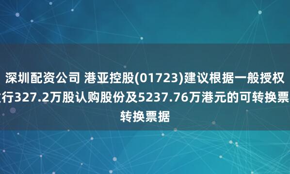深圳配资公司 港亚控股(01723)建议根据一般授权发行327.2万股认购股份及5237.76万港元的可转换票据