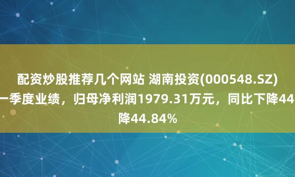 配资炒股推荐几个网站 湖南投资(000548.SZ)发布一季度业绩，归母净利润1979.31万元，同比下降44.84%
