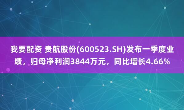 我要配资 贵航股份(600523.SH)发布一季度业绩，归母净利润3844万元，同比增长4.66%