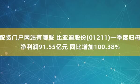 配资门户网站有哪些 比亚迪股份(01211)一季度归母净利润91.55亿元 同比增加100.38%