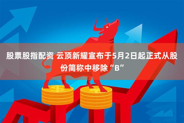 股票股指配资 云顶新耀宣布于5月2日起正式从股份简称中移除“B”
