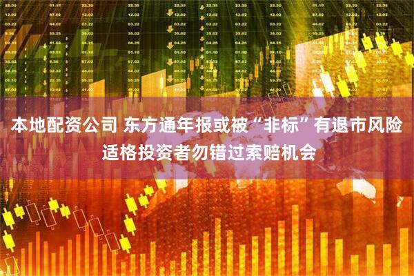 本地配资公司 东方通年报或被“非标”有退市风险 适格投资者勿错过索赔机会