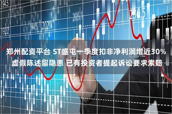 郑州配资平台 ST盛屯一季度扣非净利润增近30% 虚假陈述留隐患 已有投资者提起诉讼要求索赔