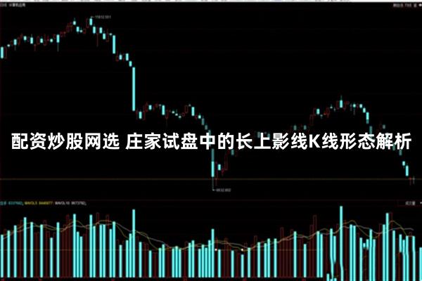 配资炒股网选 庄家试盘中的长上影线K线形态解析