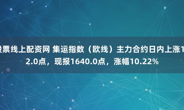 股票线上配资网 集运指数（欧线）主力合约日内上涨152.0点，现报1640.0点，涨幅10.22%