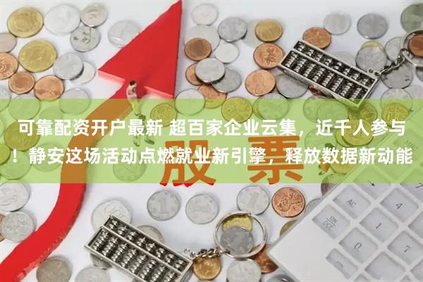可靠配资开户最新 超百家企业云集，近千人参与！静安这场活动点燃就业新引擎，释放数据新动能