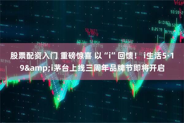 股票配资入门 重磅惊喜 以“i”回馈！ i生活5·19&i茅台上线三周年品牌节即将开启