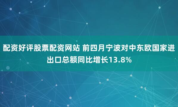 配资好评股票配资网站 前四月宁波对中东欧国家进出口总额同比增长13.8%