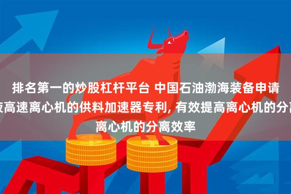 排名第一的炒股杠杆平台 中国石油渤海装备申请钻井液高速离心机的供料加速器专利, 有效提高离心机的分离效率