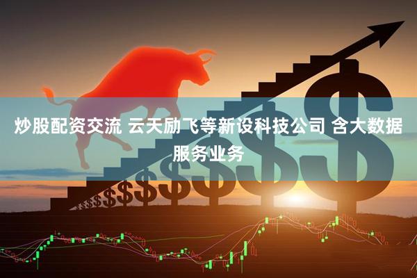 炒股配资交流 云天励飞等新设科技公司 含大数据服务业务