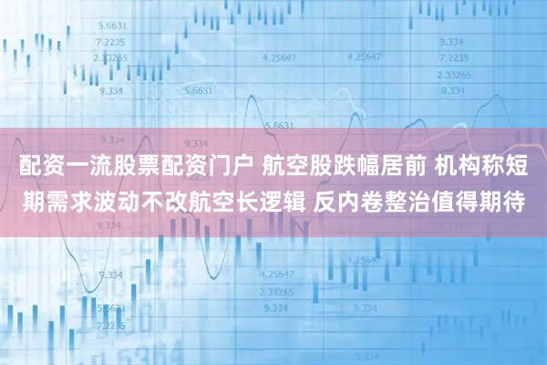 配资一流股票配资门户 航空股跌幅居前 机构称短期需求波动不改航空长逻辑 反内卷整治值得期待