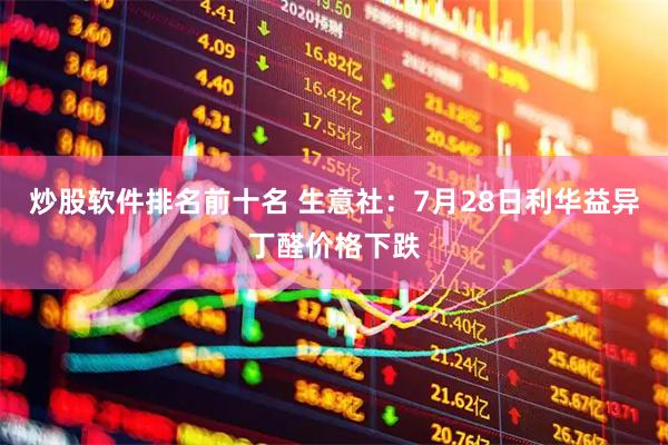 炒股软件排名前十名 生意社：7月28日利华益异丁醛价格下跌