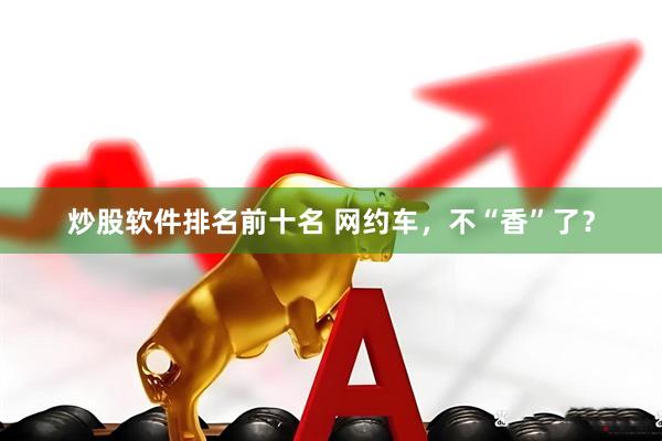 炒股软件排名前十名 网约车，不“香”了？