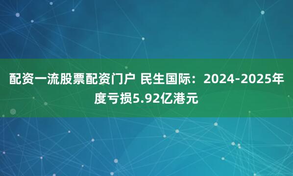 配资一流股票配资门户 民生国际：2024-2025年度亏损5.92亿港元