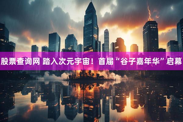 股票查询网 踏入次元宇宙！首届“谷子嘉年华”启幕
