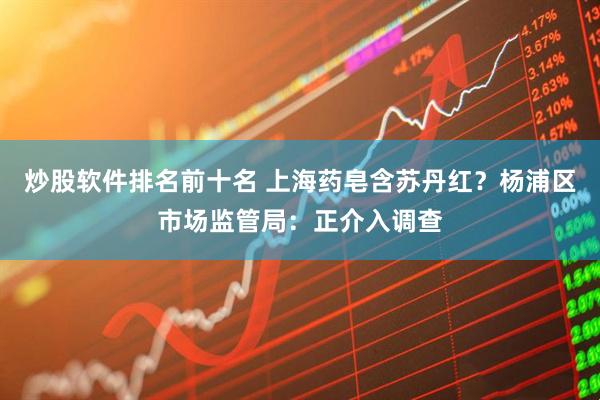 炒股软件排名前十名 上海药皂含苏丹红？杨浦区市场监管局：正介入调查