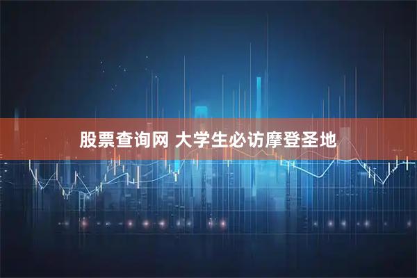 股票查询网 大学生必访摩登圣地