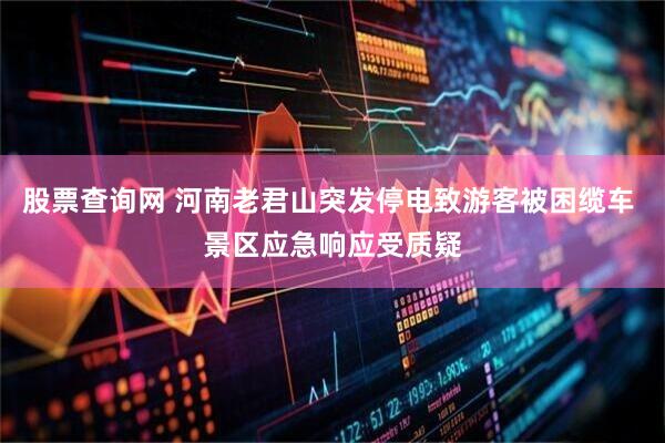 股票查询网 河南老君山突发停电致游客被困缆车 景区应急响应受质疑