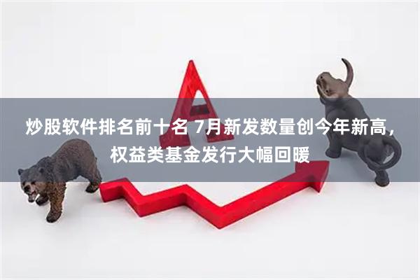 炒股软件排名前十名 7月新发数量创今年新高，权益类基金发行大幅回暖