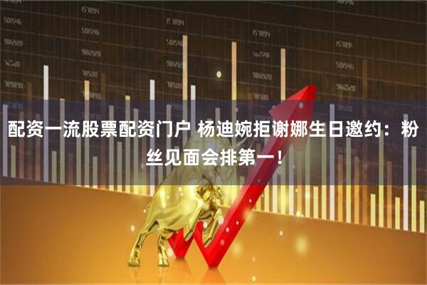 配资一流股票配资门户 杨迪婉拒谢娜生日邀约：粉丝见面会排第一！