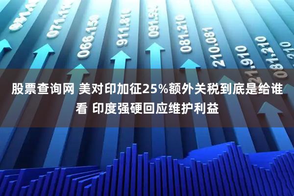 股票查询网 美对印加征25%额外关税到底是给谁看 印度强硬回应维护利益