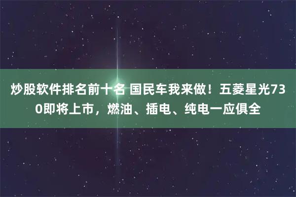 炒股软件排名前十名 国民车我来做！五菱星光730即将上市，燃油、插电、纯电一应俱全