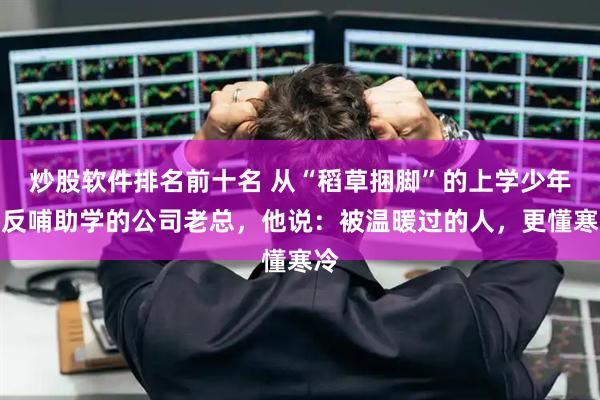 炒股软件排名前十名 从“稻草捆脚”的上学少年到反哺助学的公司老总，他说：被温暖过的人，更懂寒冷
