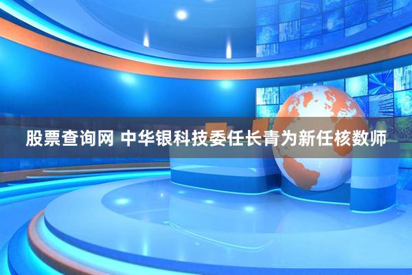 股票查询网 中华银科技委任长青为新任核数师
