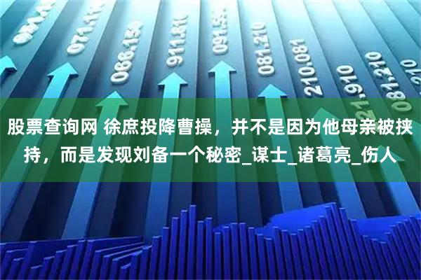 股票查询网 徐庶投降曹操，并不是因为他母亲被挟持，而是发现刘备一个秘密_谋士_诸葛亮_伤人