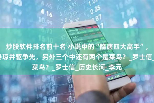 炒股软件排名前十名 小说中的“隋唐四大高手”，只有一位能与秦琼并驱争先，另外三个中还有两个是菜鸟？_罗士信_历史长河_李元